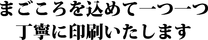 まごころ込めて一つ一つ丁寧に印刷いたします